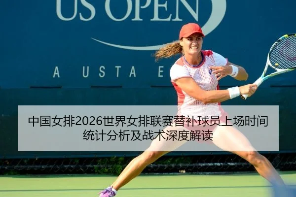 中国女排2026世界女排联赛替补球员上场时间统计分析及战术深度解读