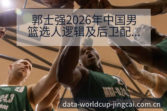 郭士强2026年中国男篮选人逻辑及后卫配置阵容影响 - 世界杯竞猜平台
